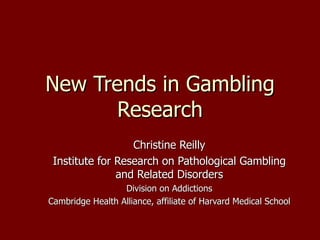 New Trends in Gambling Research Christine Reilly Institute for Research on Pathological Gambling and Related Disorders Division on Addictions Cambridge Health Alliance, affiliate of Harvard Medical School ,[object Object],[object Object],[object Object],[object Object],[object Object],[object Object],[object Object]