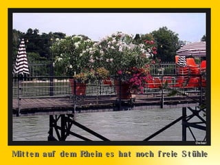 Mitten auf dem Rhein es hat noch freie Stühle 