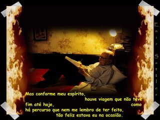 Mas conforme meu espírito,  houve viagem que não teve fim até hoje,  como há percurso que nem me lembro de ter feito,  tão feliz estava eu na ocasião. 