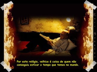 Por este relógio, velhice é coisa de quem não conseguiu esticar o tempo que temos no mundo.  