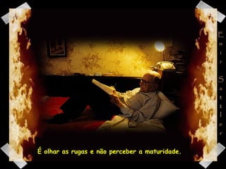 É olhar as rugas e não perceber a maturidade.  