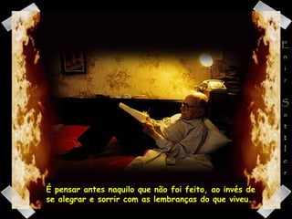 É pensar antes naquilo que não foi feito, ao invés de se alegrar e sorrir com as lembranças do que viveu. 