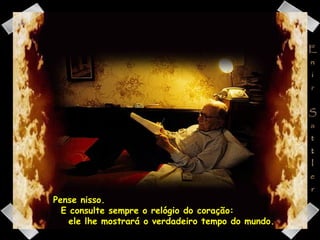 Pense nisso.  E consulte sempre o relógio do coração:  ele lhe mostrará o verdadeiro tempo do mundo.  