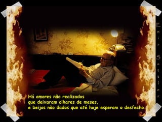 Há amores não realizados  que deixaram olhares de meses,  e beijos não dados que até hoje esperam o desfecho. 