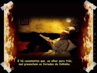 E há casamentos que, ao olhar para trás,  mal preenchem os feriados da folhinha. 