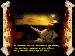 Há tristezas que nos paralisaram por meses,  mas que hoje, passados os dias difíceis,  mal guardamos lembrança de horas. 