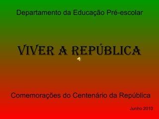 Viver a República Comemorações do Centenário da República Junho 2010 Departamento da Educação Pré-escolar   
