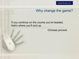 Why change the game?


If you continue on the course you’re headed,
that’s where you’ll end up.
                              Chinese proverb
 