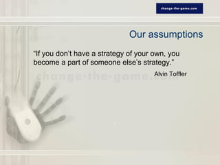 Our assumptions
“If you don’t have a strategy of your own, you
become a part of someone else’s strategy.”
                                      Alvin Toffler
 