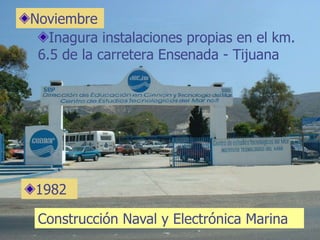 NoviembreInagura instalaciones propias en el km. 6.5 de la carretera Ensenada - Tijuana 1982Construcción Naval y Electrónica Marina