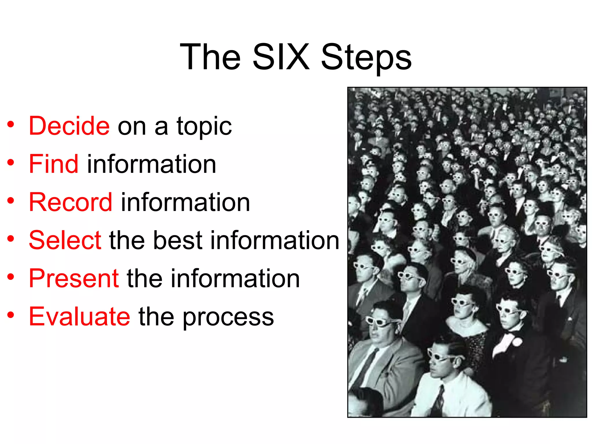 The SIX Steps Decide  on a topic Find  information Record  information Select  the best information Present  the information Evaluate  the process 