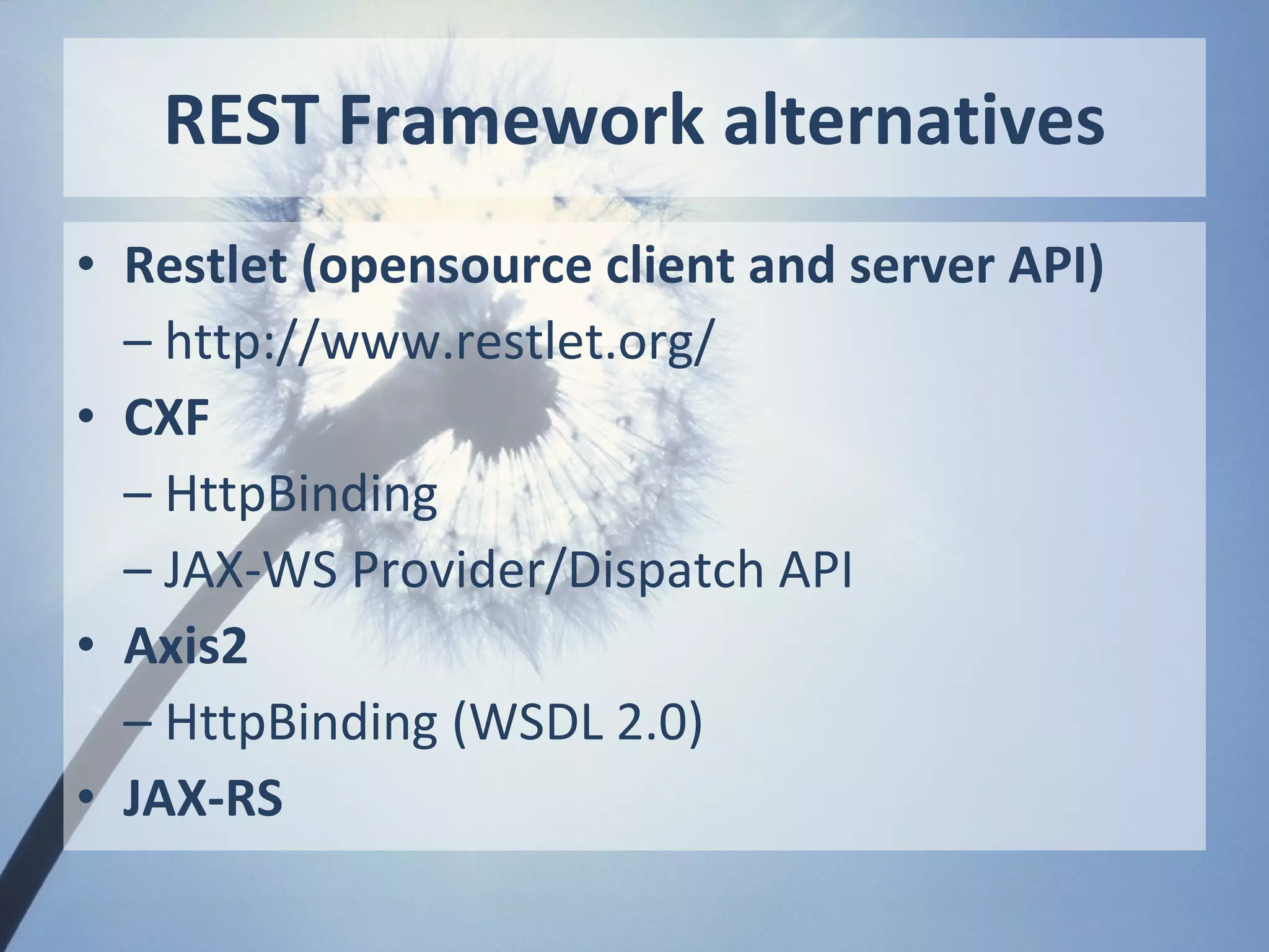 REST Framework alternatives
• Restlet (opensource client and server API)
  – http://www.restlet.org/
• CXF
  – HttpBinding
  – JAX-WS Provider/Dispatch API
• Axis2
  – HttpBinding (WSDL 2.0)
• JAX-RS
 