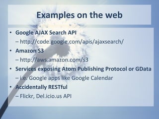 Examples on the web
• Google AJAX Search API
  – http://code.google.com/apis/ajaxsearch/
• Amazon S3
  – http://aws.amazon.com/s3
• Services exposing Atom Publishing Protocol or GData
  – i.e. Google apps like Google Calendar
• Accidentally RESTful
  – Flickr, Del.icio.us API
 