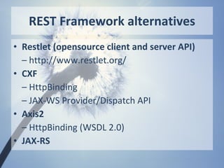 REST Framework alternatives
• Restlet (opensource client and server API)
  – http://www.restlet.org/
• CXF
  – HttpBinding
  – JAX-WS Provider/Dispatch API
• Axis2
  – HttpBinding (WSDL 2.0)
• JAX-RS
 