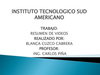 INSTITUTO TECNOLOGICO SUD AMERICANO TRABAJO: RESUMEN DE VIDEOS REALIZADO POR: BLANCA CUZCO CABRERA PROFESOR:  ING. CARLOS PIÑA 