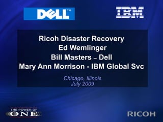 Ricoh Disaster Recovery  Ed Wemlinger Bill Masters  –  Dell   Mary Ann Morrison - IBM Global Svc Chicago, Illinois July 2009 