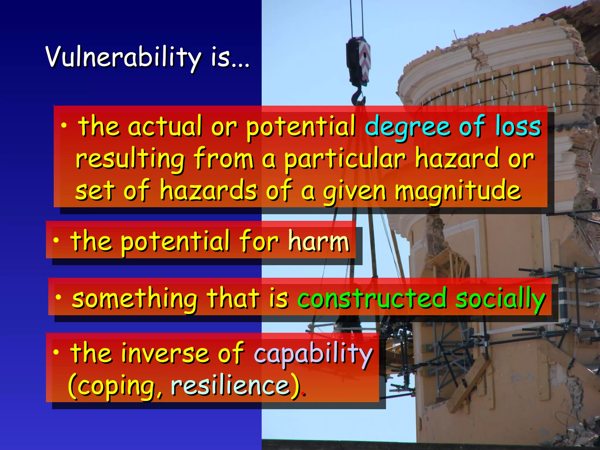 Vulnerability is... the actual or potential  degree of loss resulting from a particular hazard or set of hazards of a given magnitude the potential for  harm something that is  constructed socially the inverse of  capability (coping,  resilience ) . 