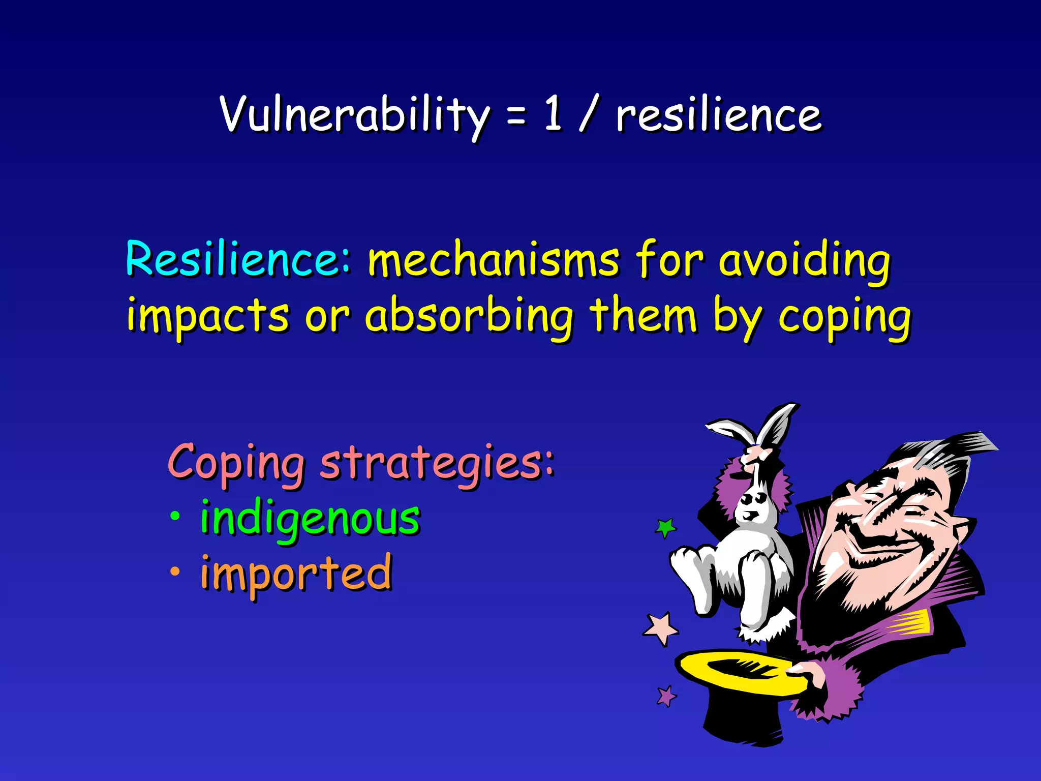 Vulnerability = 1 / resilience Resilience:  mechanisms for avoiding impacts or absorbing them by coping Coping strategies: indigenous imported 