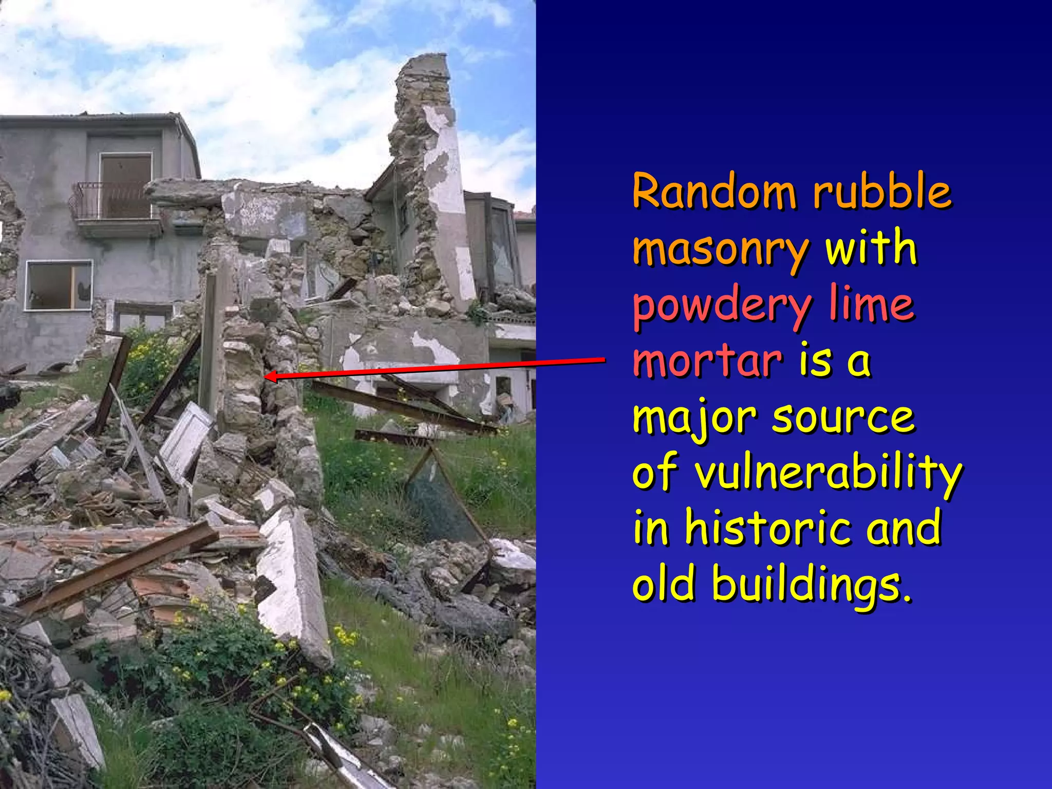 Random rubble masonry  with powdery lime mortar  is a major source of vulnerability in historic and old buildings. 