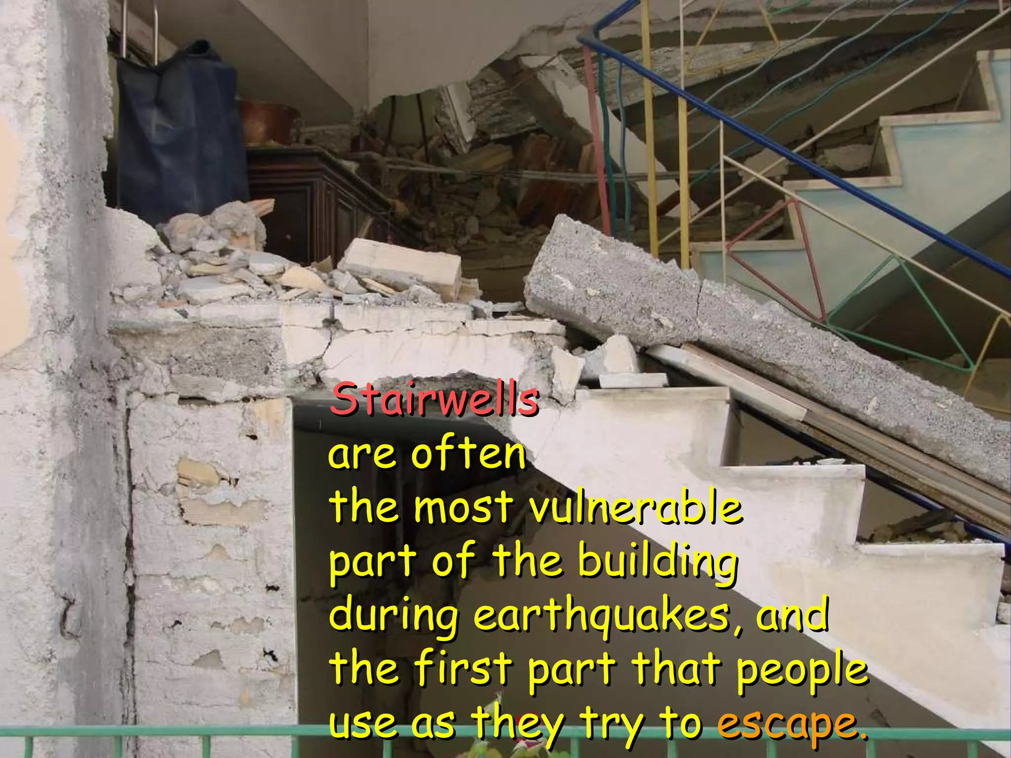 Stairwells are often the most vulnerable part of the building during earthquakes, and the first part that people use as they try to  escape. 