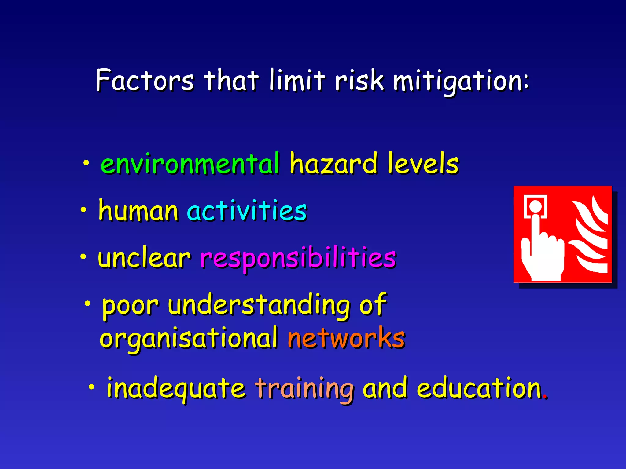 Factors that limit risk mitigation: environmental  hazard levels human  activities unclear  responsibilities poor understanding of organisational  networks inadequate  training  and education . 
