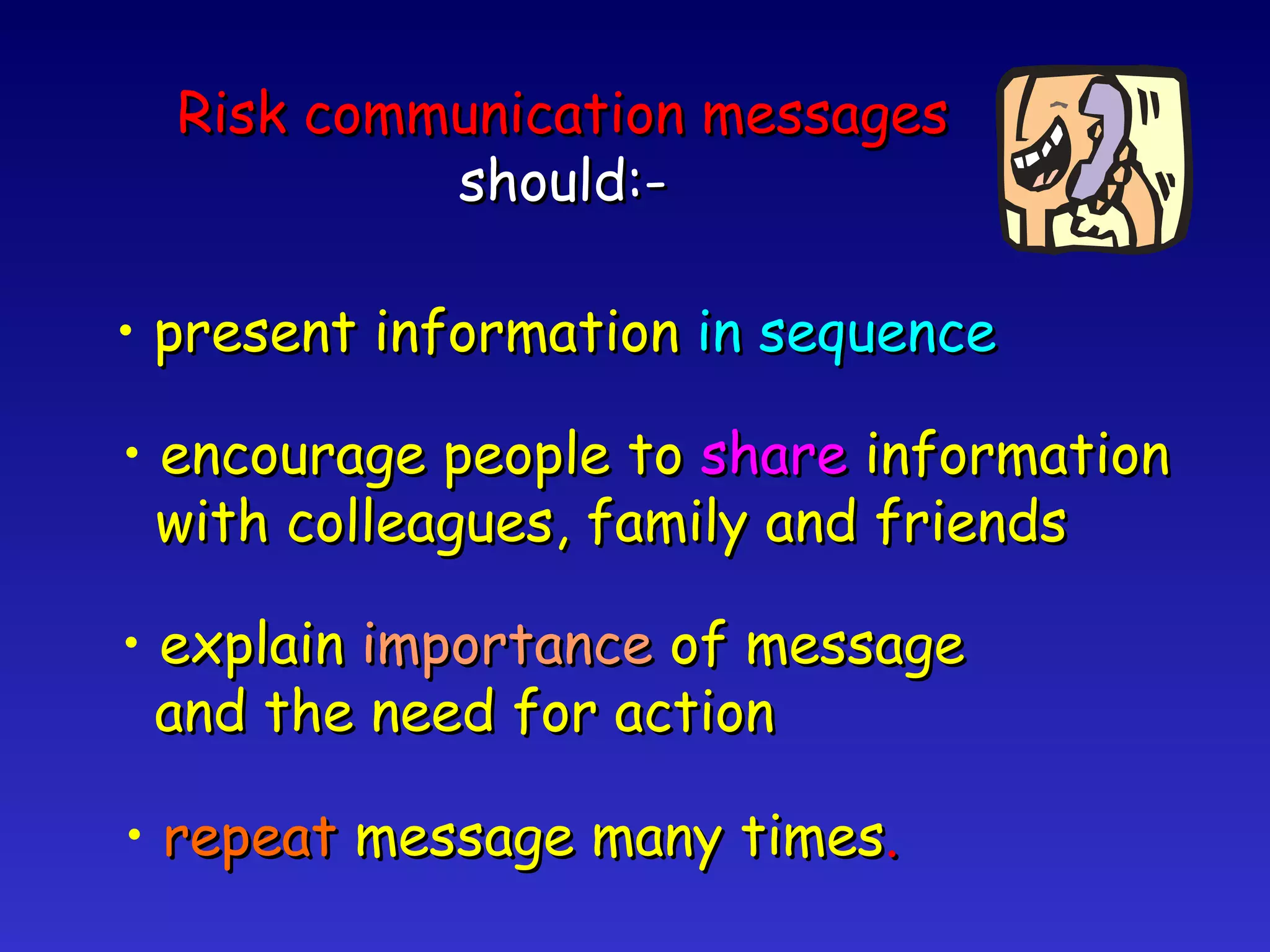 Risk communication messages should:- present information  in sequence encourage people to  share  information with colleagues, family and friends repeat  message many times . explain  importance  of message and the need for action 