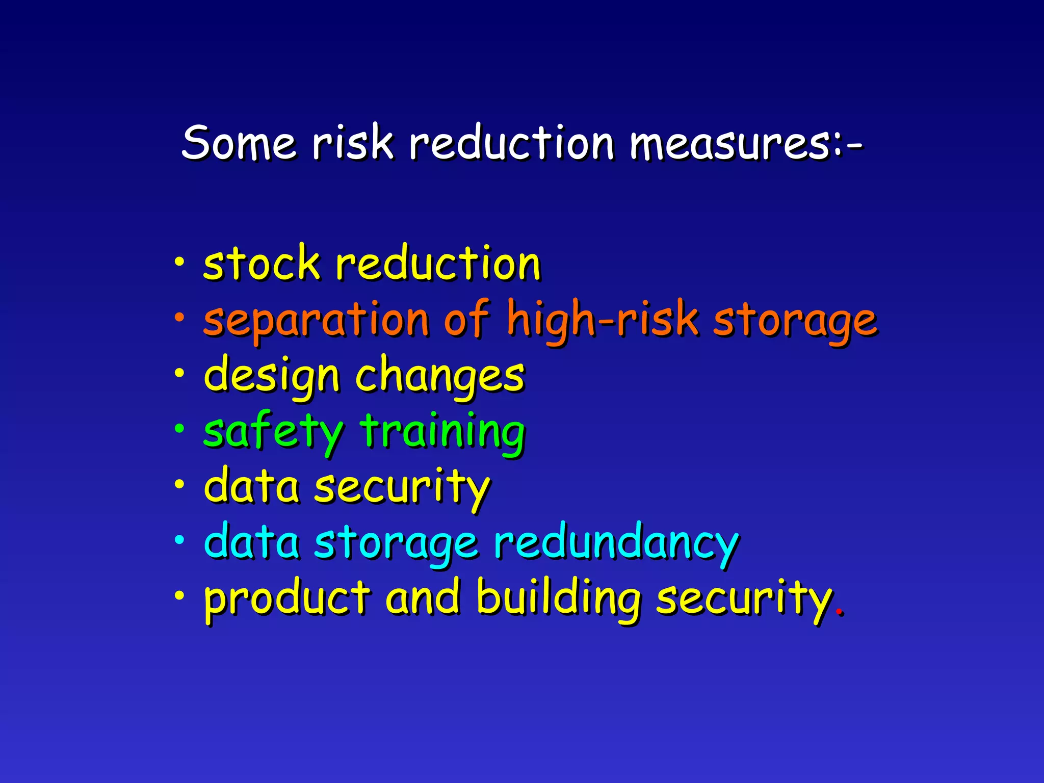 Some risk reduction measures:- stock reduction separation of high-risk storage design changes safety training data security data storage redundancy product and building security . 