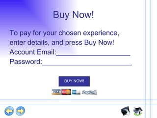 Buy Now! To pay for your chosen experience, enter details, and press Buy Now! Account Email:___________________ Password:_______________________ 