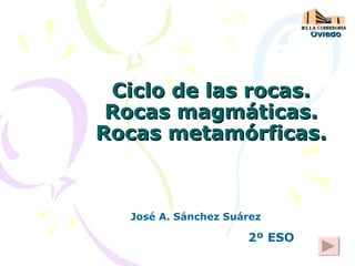 Ciclo de las rocas. Rocas magmáticas. Rocas metamórficas. Oviedo José A. Sánchez Suárez 2º ESO 