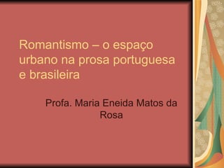Romantismo – o espaço urbano na prosa portuguesa e brasileira Profa. Maria Eneida Matos da Rosa 
