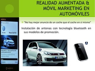 REALIDAD AUMENTADA & MÓVIL MARKETING EN AUTOMÓVILES “ No hay mejor anuncio de un coche que el coche en sí mismo” Instalación de antenas con tecnología bluetooth en sus modelos de promoción. 