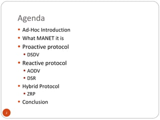 Agenda Ad-Hoc Introduction What MANET it is Proactive protocol DSDV Reactive protocol AODV DSR  Hybrid Protocol  ZRP Conclusion 