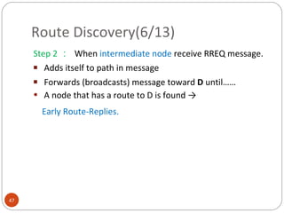 Route Discovery(6/13) Step 2 ：  When  intermediate node  receive RREQ message. Adds itself to path in message Forwards (broadcasts) message toward  D  until…… A node that has a route to D is found  -> Early Route-Replies. 