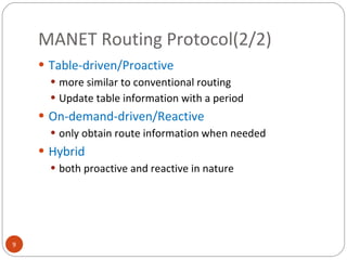 MANET Routing Protocol(2/2) Table-driven/Proactive more similar to conventional routing Update table information with a period On-demand-driven/Reactive only obtain route information when needed Hybrid both proactive and reactive in nature 
