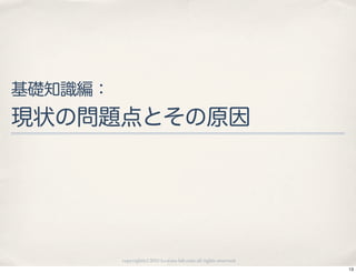 基礎知識編：
現状の問題点とその原因




         copyright(c) 2010 kuwata-lab.com all rights reserved.
                                                                 13
 