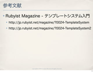 参考文献
✤   Rubyist Magazine - テンプレートシステム入門
    ✤   http://jp.rubyist.net/magazine/?0024-TemplateSystem
    ✤   http://jp.rubyist.net/magazine/?0024-TemplateSystem2




                      copyright(c) 2010 kuwata-lab.com all rights reserved.
                                                                              4
 
