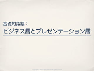 基礎知識編：
ビジネス層とプレゼンテーション層




         copyright(c) 2010 kuwata-lab.com all rights reserved.
                                                                 6
 