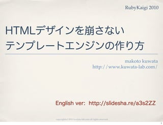 RubyKaigi 2010




HTMLデザインを崩さない
テンプレートエンジンの作り方
                                                      makoto kuwata
                                          http://www.kuwata-lab.com/




     English ver: http://slidesha.re/a3s2ZZ

     copyright(c) 2010 kuwata-lab.com all rights reserved.
                                                                              1
 