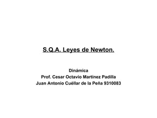 S.Q.A. Leyes de Newton. Dinámica Prof. Cesar Octavio Martínez Padilla Juan Antonio Cuéllar de la Peña 9310083 