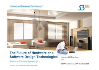 The Future of Hardware and
Software Design Technologies                               James O’Riordan
                                                           CTO
Silicon & Software Systems (S3)
                                                           CEIA Conference, 21st October 2008
Copyright © 2007-2008 Silicon & Software Systems Limited
 
