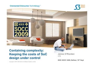 Containing complexity:
Keeping the costs of SoC                                   James O’Riordan
                                                           CTO
design under control
                                                           IEEE SOCC 2009, Belfast, 10th Sept
Copyright © 2007-2009 Silicon & Software Systems Limited
 