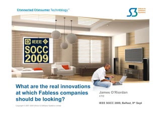 What are the real innovations
at which Fabless companies                                 James O’Riordan
                                                           CTO
should be looking?
                                                           IEEE SOCC 2009, Belfast, 9th Sept
Copyright © 2007-2009 Silicon & Software Systems Limited
 