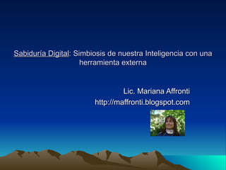 Sabiduría Digital : Simbiosis de nuestra Inteligencia con una herramienta externa Lic. Mariana Affronti http://maffronti.blogspot.com 