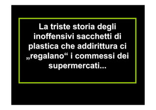 La triste storia degli
  inoffensivi sacchetti di
 plastica che addirittura ci
„regalano“ i commessi dei
       supermercati...
 