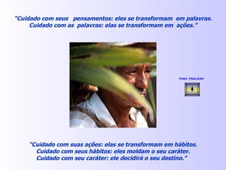 “ Cuidado com seus  pensamentos: eles se transformam  em palavras. Cuidado com as  palavras: elas se transformam em  ações.” “ Cuidado com suas ações: elas se transformam em hábitos. Cuidado com seus hábitos: eles moldam o seu caráter. Cuidado com seu caráter: ele decidirá o seu destino.”  PARA  FINALIZAR   