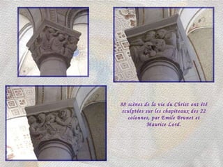 88 scènes de la vie du Christ ont été sculptées sur les chapiteaux des 22 colonnes, par Emile Brunet et Maurice Lord. 