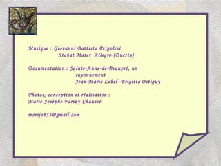 Musique : Giovanni Battista Pergolesi Stabat Mater  Allegro (Duetto) Documentation : Sainte-Anne-de-Beaupré, un rayonnement Jean-Marie Lebel -Brigitte Ostiguy Photos, conception et réalisation : Marie-Josèphe Farizy-Chaussé [email_address] 