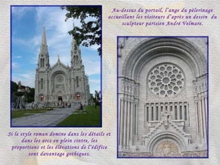 Si le style roman domine dans les détails et dans les arcs en plein cintre, les proportions et les élévations de l’édifice sont davantage gothiques. Au-dessus du portail, l’ange du pèlerinage accueillant les visiteurs d’après un dessin  du sculpteur parisien André Velmare. 