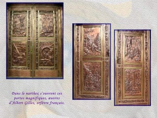 Dans le narthex s’ouvrent ces portes magnifiques, œuvres d’Albert Gilles, orfèvre français. 
