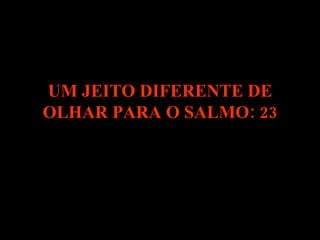 UM JEITO DIFERENTE DE OLHAR PARA O SALMO: 23 